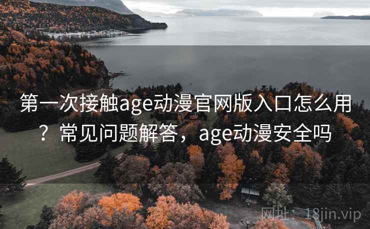 第一次接触age动漫官网版入口怎么用？常见问题解答，age动漫安全吗