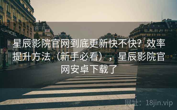 星辰影院官网到底更新快不快?效率提升方法(新手必看),星辰影院官网安卓下载了 星辰影院官网到底更新快不快?效率提升方法(新手必看),星辰影院官网安卓下载了