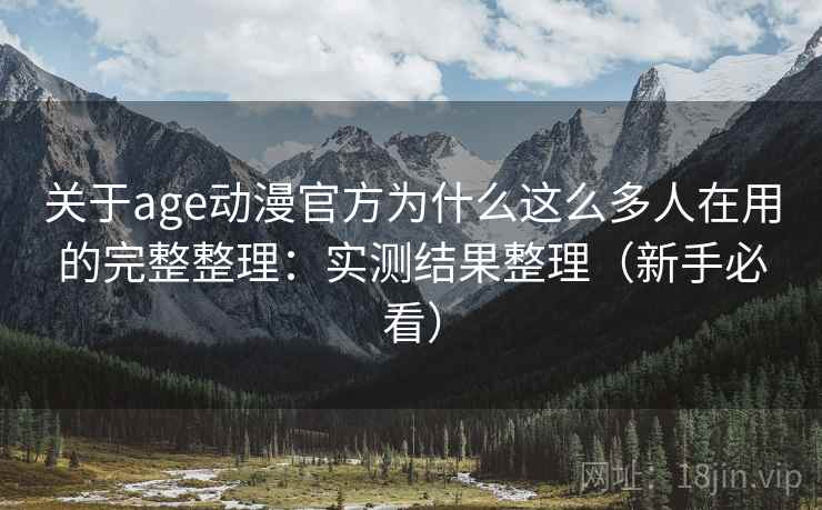 关于age动漫官方为什么这么多人在用的完整整理：实测结果整理（新手必看）