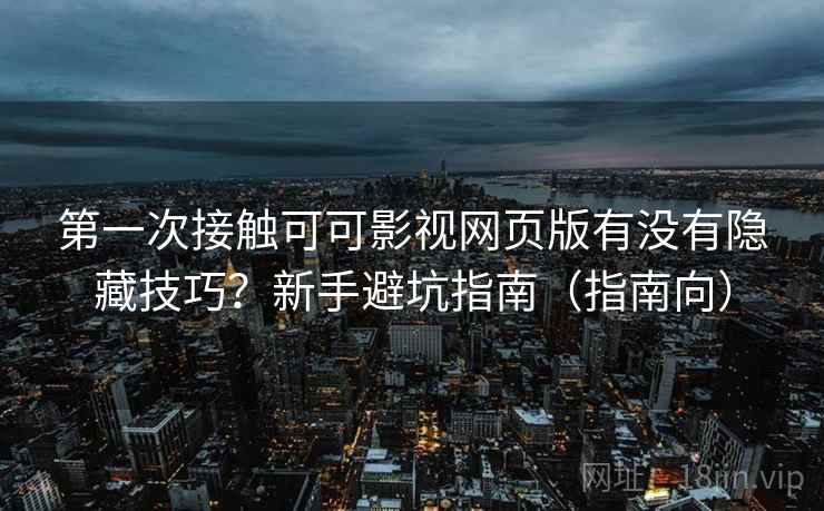 第一次接触可可影视网页版有没有隐藏技巧?新手避坑指南(指南向) 第一次接触可可影视网页版有没有隐藏技巧?新手避坑指南(指南向)