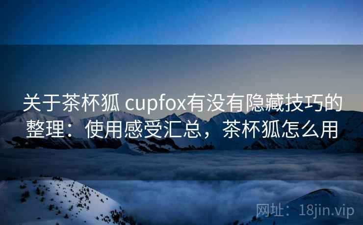 关于茶杯狐 cupfox有没有隐藏技巧的整理:使用感受汇总,茶杯狐怎么用 关于茶杯狐 cupfox有没有隐藏技巧的整理:使用感受汇总,茶杯狐怎么用