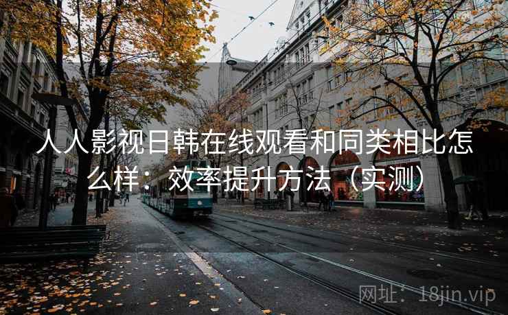 人人影视日韩在线观看和同类相比怎么样:效率提升方法(实测) 人人影视日韩在线观看和同类相比怎么样:效率提升方法(实测)