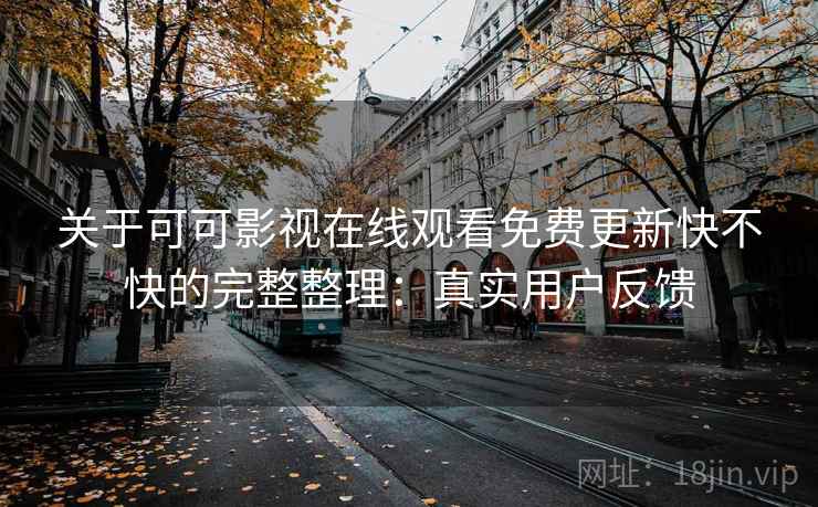 关于可可影视在线观看免费更新快不快的完整整理：真实用户反馈