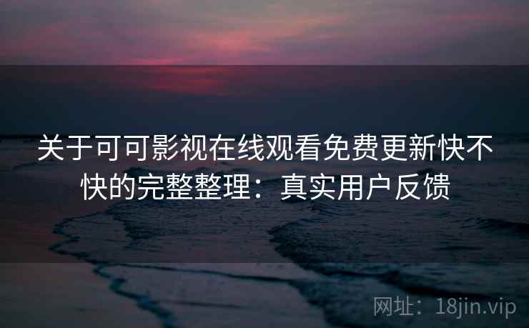关于可可影视在线观看免费更新快不快的完整整理：真实用户反馈