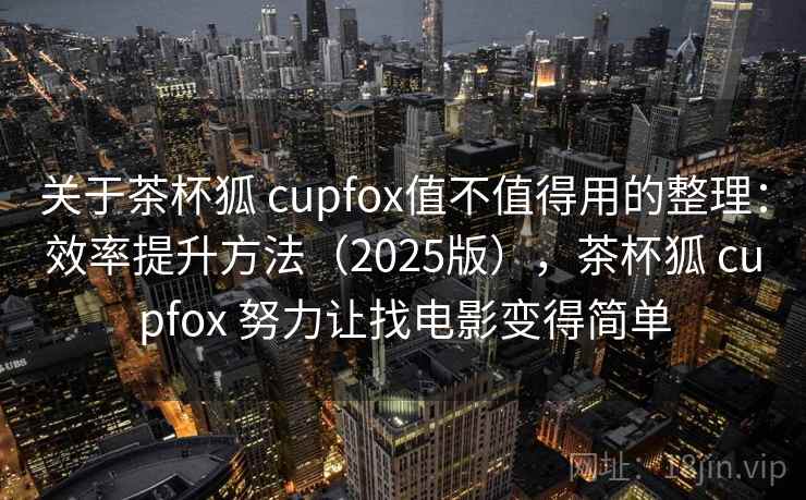 关于茶杯狐 cupfox值不值得用的整理:效率提升方法(2025版),茶杯狐 cupfox 努力让找电影变得简单 关于茶杯狐 cupfox值不值得用的整理:效率提升方法(2025版),茶杯狐 cupfox 努力让找电影变得简单