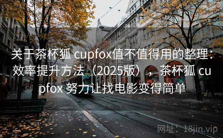 关于茶杯狐 cupfox值不值得用的整理：效率提升方法（2025版），茶杯狐 cupfox 努力让找电影变得简单