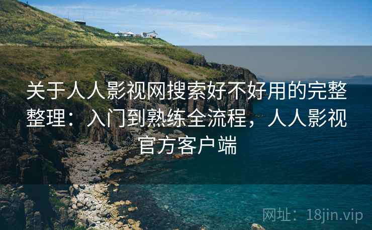 关于人人影视网搜索好不好用的完整整理:入门到熟练全流程,人人影视官方客户端 关于人人影视网搜索好不好用的完整整理:入门到熟练全流程,人人影视官方客户端