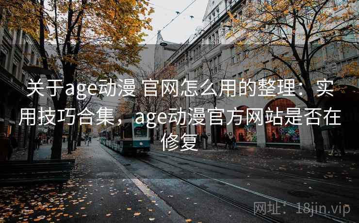 关于age动漫 官网怎么用的整理:实用技巧合集,age动漫官方网站是否在修复 关于age动漫 官网怎么用的整理:实用技巧合集,age动漫官方网站是否在修复