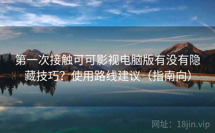 第一次接触可可影视电脑版有没有隐藏技巧？使用路线建议（指南向）