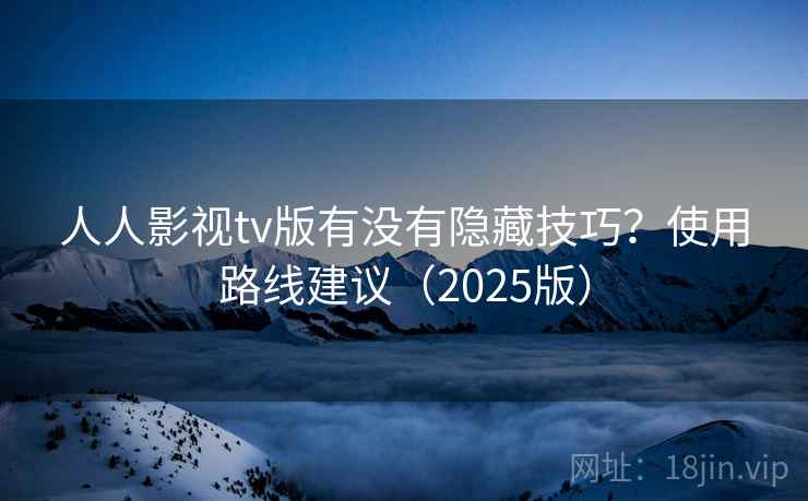 人人影视tv版有没有隐藏技巧?使用路线建议(2025版) 人人影视tv版有没有隐藏技巧?使用路线建议(2025版)