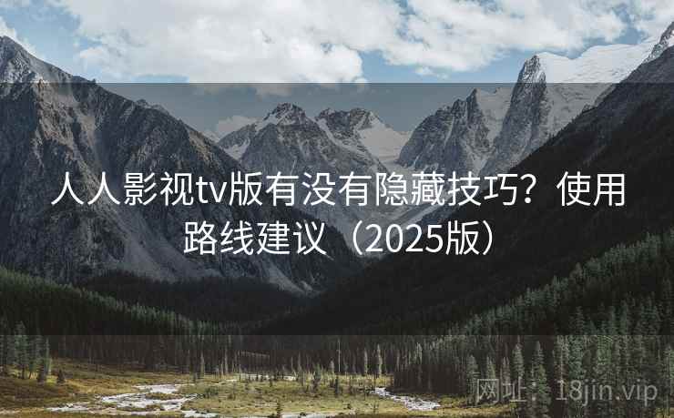 人人影视tv版有没有隐藏技巧？使用路线建议（2025版）