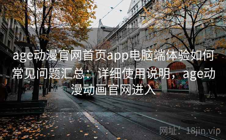 age动漫官网首页app电脑端体验如何常见问题汇总:详细使用说明,age动漫动画官网进入 age动漫官网首页app电脑端体验如何常见问题汇总:详细使用说明,age动漫动画官网进入