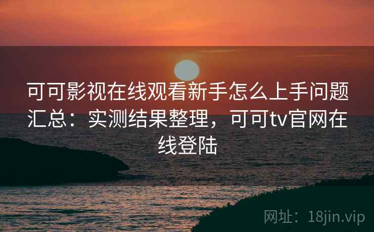 可可影视在线观看新手怎么上手问题汇总:实测结果整理,可可tv官网在线登陆 可可影视在线观看新手怎么上手问题汇总:实测结果整理,可可tv官网在线登陆