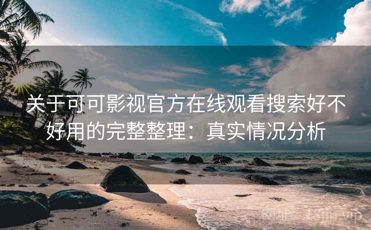关于可可影视官方在线观看搜索好不好用的完整整理：真实情况分析