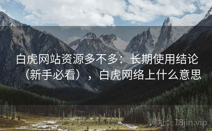 白虎网站资源多不多：长期使用结论（新手必看），白虎网络上什么意思
