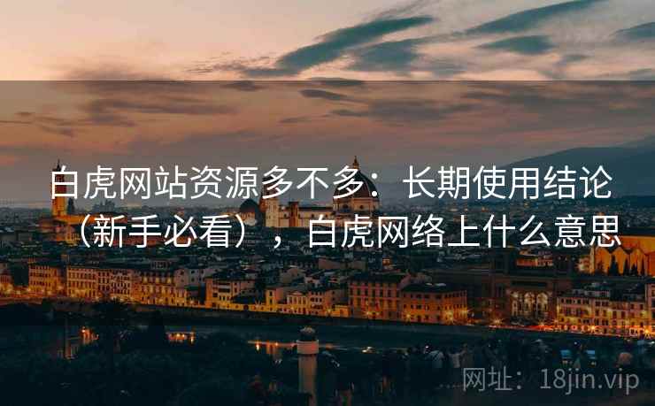 白虎网站资源多不多：长期使用结论（新手必看），白虎网络上什么意思