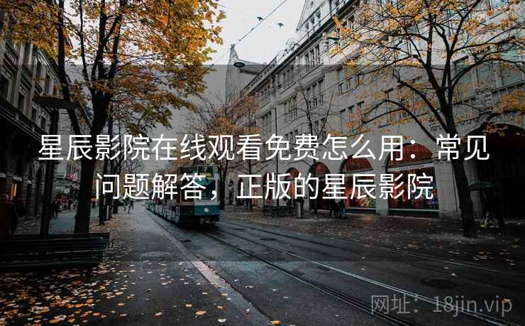 星辰影院在线观看免费怎么用：常见问题解答，正版的星辰影院