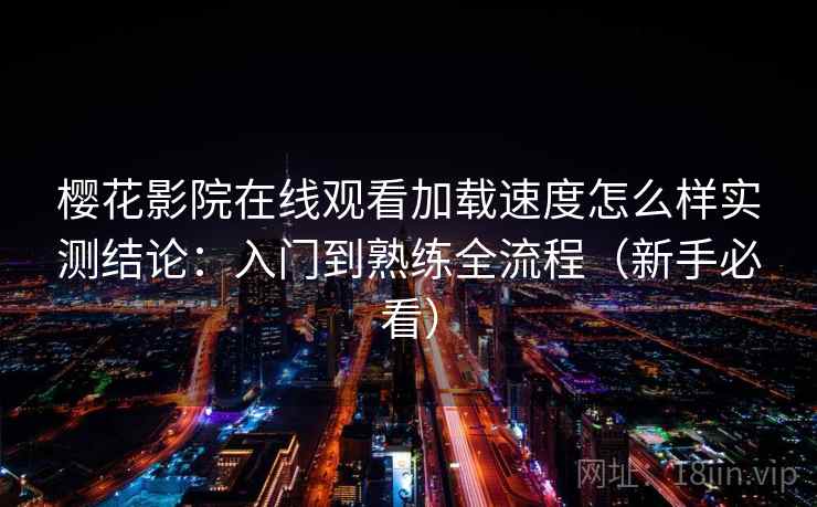 樱花影院在线观看加载速度怎么样实测结论:入门到熟练全流程(新手必看) 樱花影院在线观看加载速度怎么样实测结论:入门到熟练全流程(新手必看)