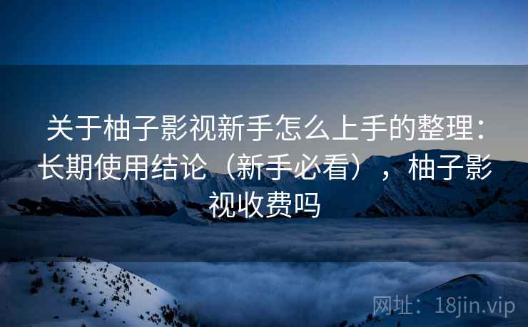 关于柚子影视新手怎么上手的整理：长期使用结论（新手必看），柚子影视收费吗