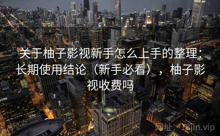 关于柚子影视新手怎么上手的整理：长期使用结论（新手必看），柚子影视收费吗