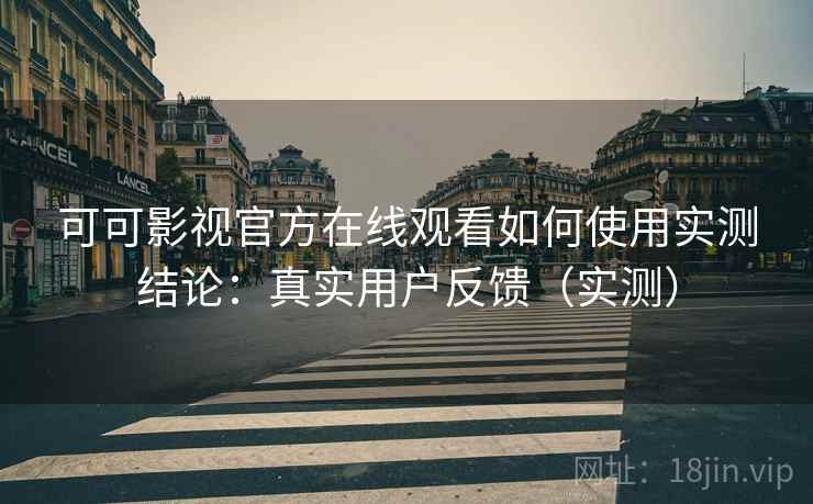 可可影视官方在线观看如何使用实测结论：真实用户反馈（实测）