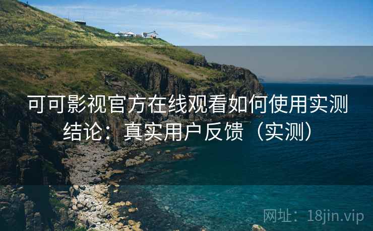 可可影视官方在线观看如何使用实测结论：真实用户反馈（实测）