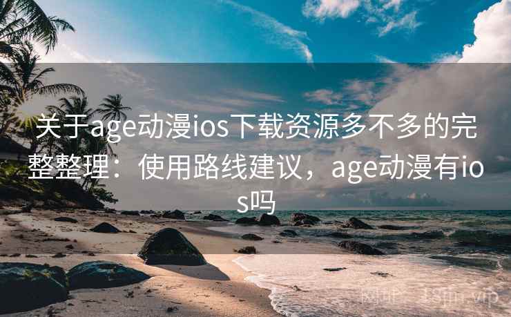 关于age动漫ios下载资源多不多的完整整理：使用路线建议，age动漫有ios吗