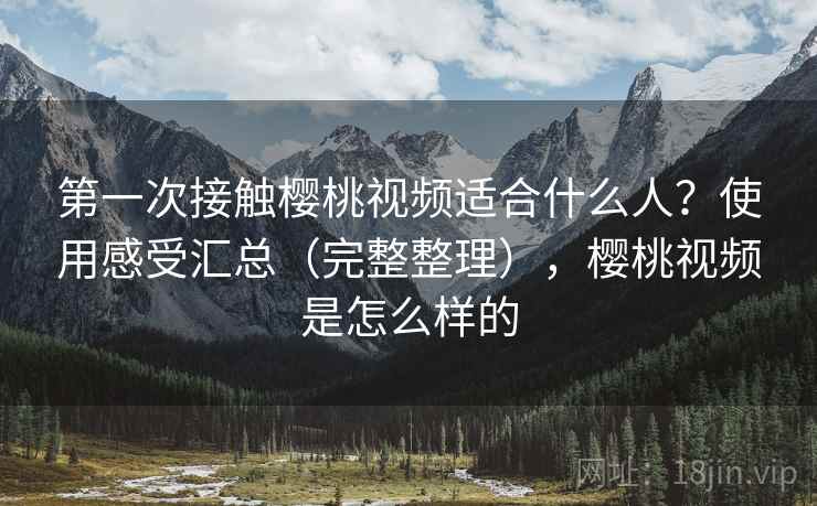 第一次接触樱桃视频适合什么人?使用感受汇总(完整整理),樱桃视频是怎么样的 第一次接触樱桃视频适合什么人?使用感受汇总(完整整理),樱桃视频是怎么样的