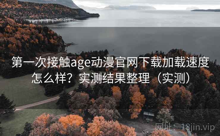 第一次接触age动漫官网下载加载速度怎么样?实测结果整理(实测) 第一次接触age动漫官网下载加载速度怎么样?实测结果整理(实测)