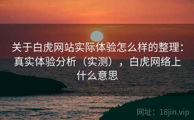 关于白虎网站实际体验怎么样的整理：真实体验分析（实测），白虎网络上什么意思