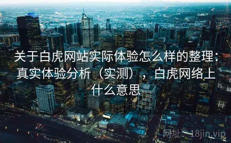 关于白虎网站实际体验怎么样的整理：真实体验分析（实测），白虎网络上什么意思