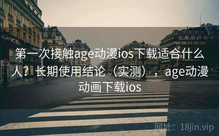 第一次接触age动漫ios下载适合什么人?长期使用结论(实测),age动漫动画下载ios 第一次接触age动漫ios下载适合什么人?长期使用结论(实测),age动漫动画下载ios