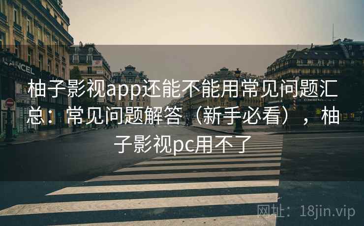 柚子影视app还能不能用常见问题汇总：常见问题解答（新手必看），柚子影视pc用不了