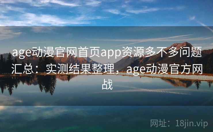 age动漫官网首页app资源多不多问题汇总:实测结果整理,age动漫官方网战 age动漫官网首页app资源多不多问题汇总:实测结果整理,age动漫官方网战