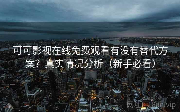 可可影视在线免费观看有没有替代方案？真实情况分析（新手必看）