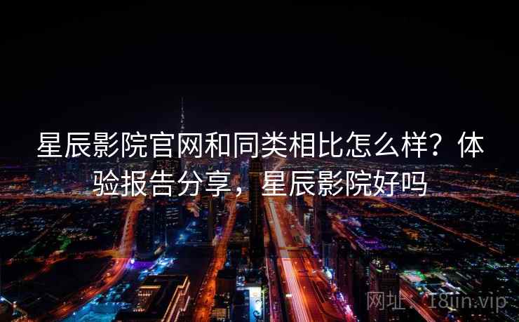 星辰影院官网和同类相比怎么样？体验报告分享，星辰影院好吗