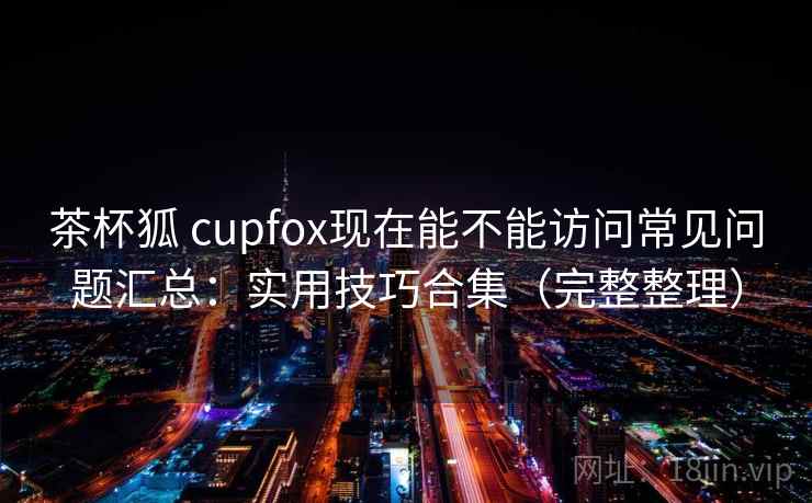 茶杯狐 cupfox现在能不能访问常见问题汇总：实用技巧合集（完整整理）