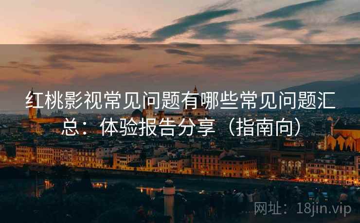 红桃影视常见问题有哪些常见问题汇总：体验报告分享（指南向）