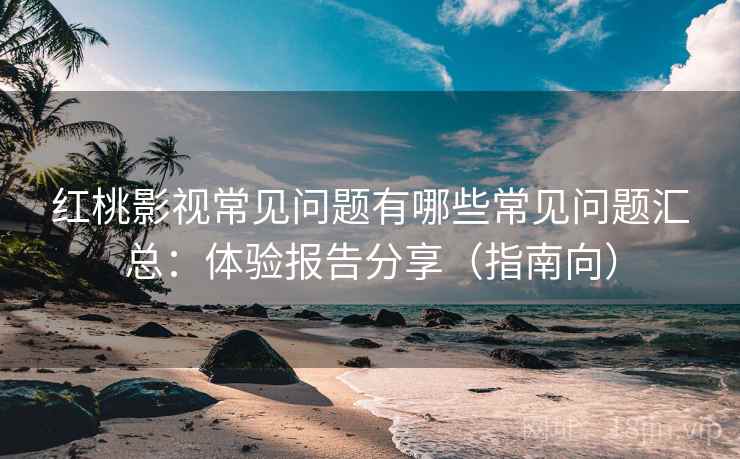 红桃影视常见问题有哪些常见问题汇总：体验报告分享（指南向）