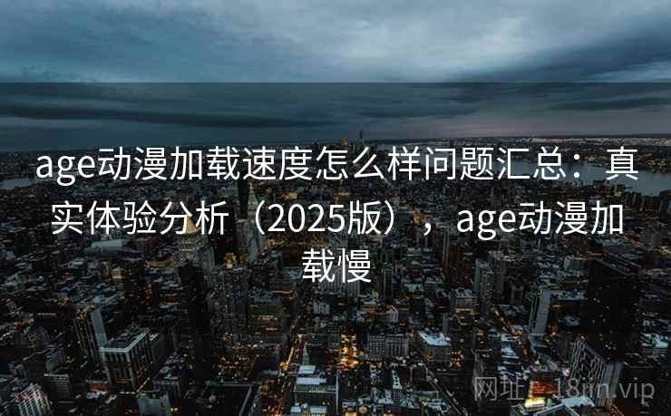 age动漫加载速度怎么样问题汇总：真实体验分析（2025版），age动漫加载慢