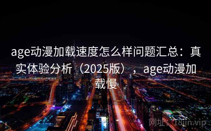 age动漫加载速度怎么样问题汇总：真实体验分析（2025版），age动漫加载慢