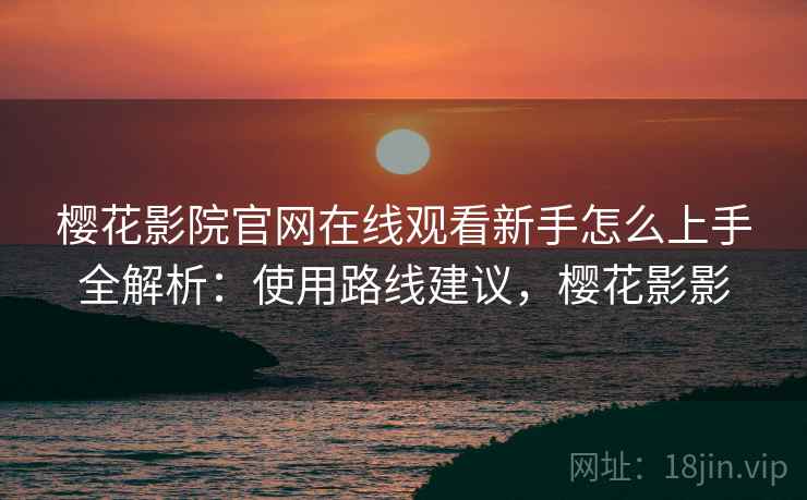 樱花影院官网在线观看新手怎么上手全解析：使用路线建议，樱花影影