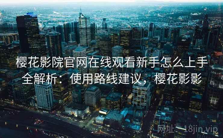 樱花影院官网在线观看新手怎么上手全解析：使用路线建议，樱花影影