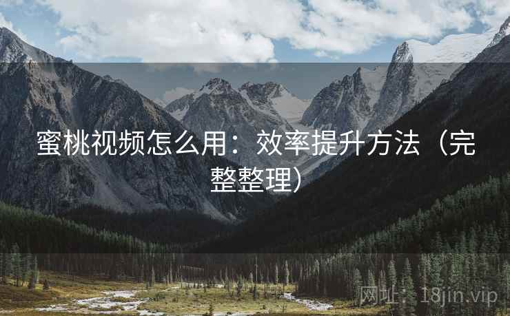 蜜桃视频怎么用：效率提升方法（完整整理）