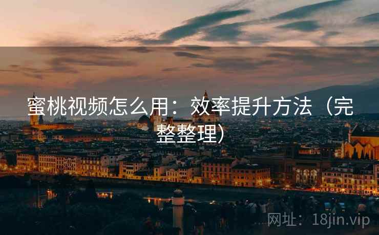 蜜桃视频怎么用：效率提升方法（完整整理）