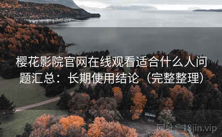 樱花影院官网在线观看适合什么人问题汇总：长期使用结论（完整整理）