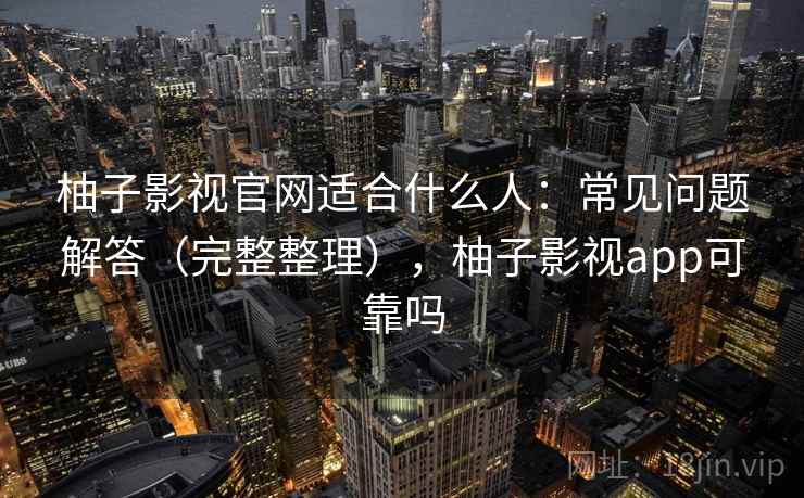 柚子影视官网适合什么人：常见问题解答（完整整理），柚子影视app可靠吗