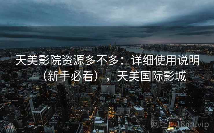 天美影院资源多不多：详细使用说明（新手必看），天美国际影城