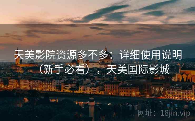 天美影院资源多不多:详细使用说明(新手必看),天美国际影城 天美影院资源多不多:详细使用说明(新手必看),天美国际影城