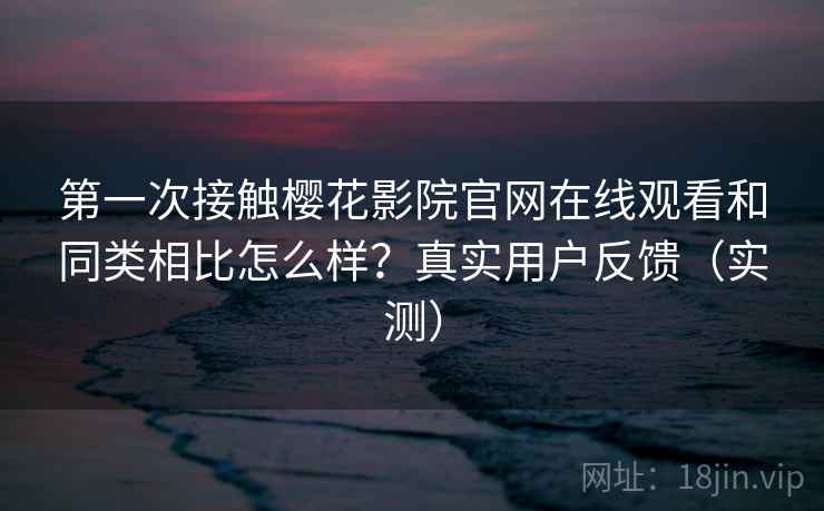 第一次接触樱花影院官网在线观看和同类相比怎么样？真实用户反馈（实测）